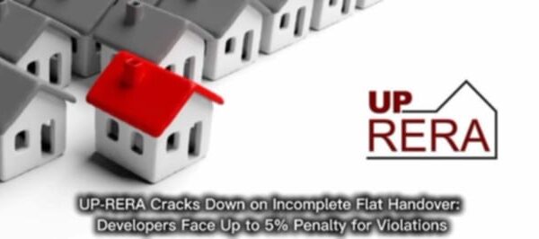 UP-RERA Cracks Down on Incomplete Flat Handover: Developers Face Up to 5% Penalty for Violations